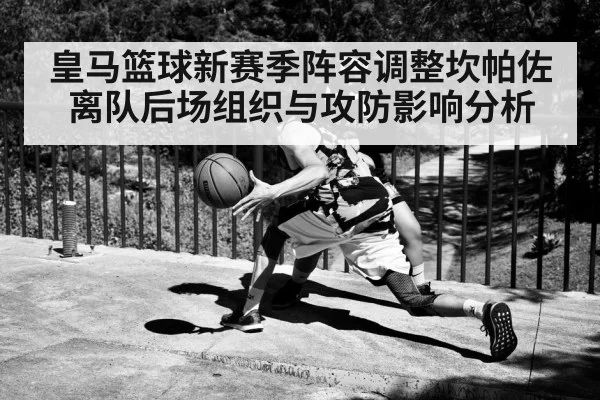 皇马篮球新赛季阵容调整坎帕佐离队后场组织与攻防影响分析