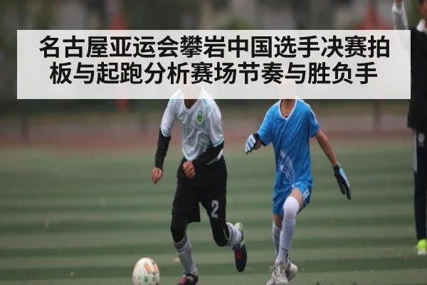 名古屋亚运会攀岩中国选手决赛拍板与起跑分析赛场节奏与胜负手