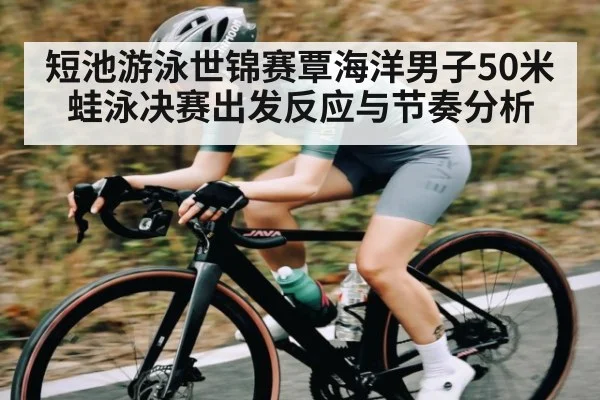 短池游泳世锦赛覃海洋男子50米蛙泳决赛出发反应与节奏分析