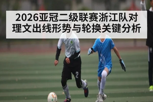 2026亚冠二级联赛浙江队对理文出线形势与轮换关键分析