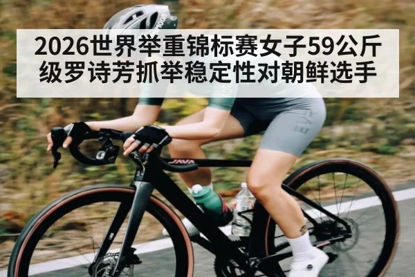 2026世界举重锦标赛女子59公斤级罗诗芳抓举稳定性对朝鲜选手