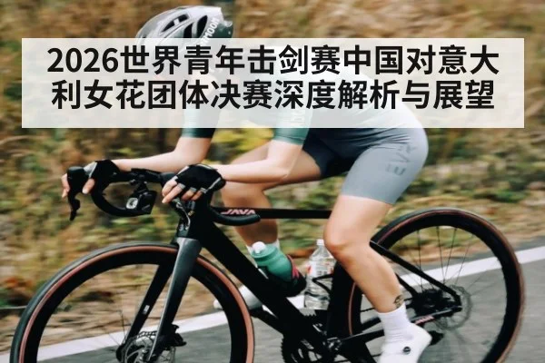 2026世界青年击剑赛中国对意大利女花团体决赛深度解析与展望