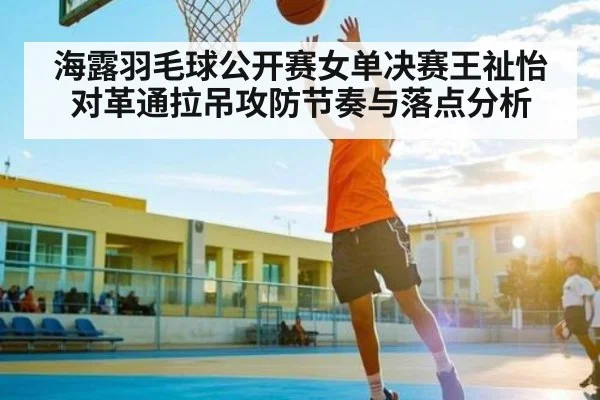 海露羽毛球公开赛女单决赛王祉怡对革通拉吊攻防节奏与落点分析