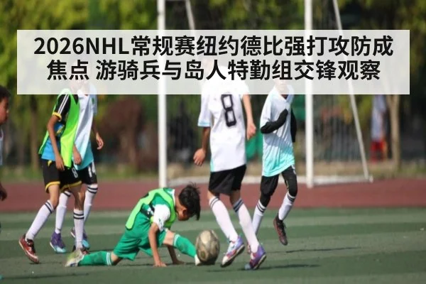 2026NHL常规赛纽约德比强打攻防成焦点 游骑兵与岛人特勤组交锋观察